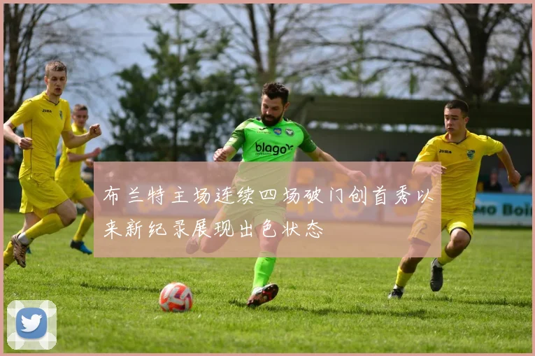 布兰特主场连续四场破门创首秀以来新纪录展现出色状态