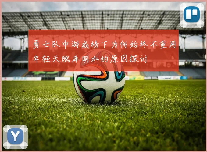 勇士队中游成绩下为何始终不重用年轻天赋库明加的原因探讨
