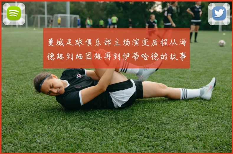 曼城足球俱乐部主场演变历程从海德路到缅因路再到伊蒂哈德的故事