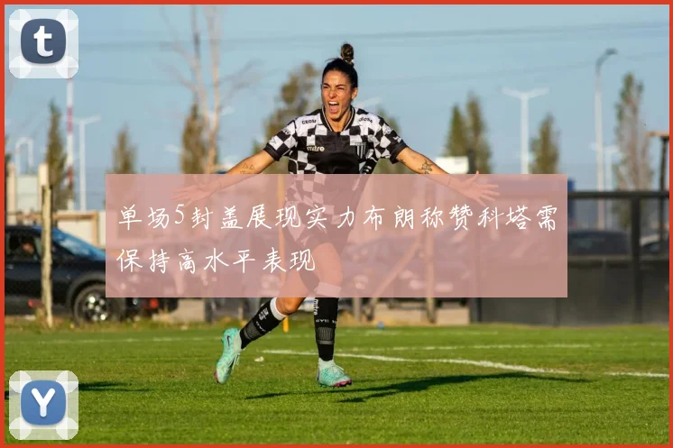 单场5封盖展现实力布朗称赞科塔需保持高水平表现