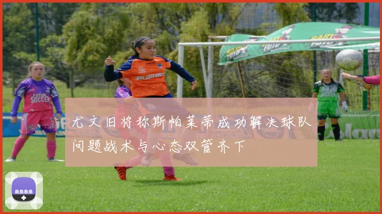 尤文旧将称斯帕莱蒂成功解决球队问题战术与心态双管齐下