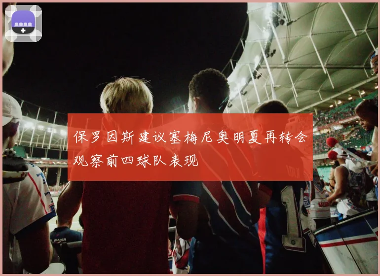 保罗因斯建议塞梅尼奥明夏再转会观察前四球队表现