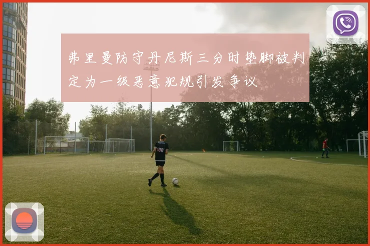 弗里曼防守丹尼斯三分时垫脚被判定为一级恶意犯规引发争议