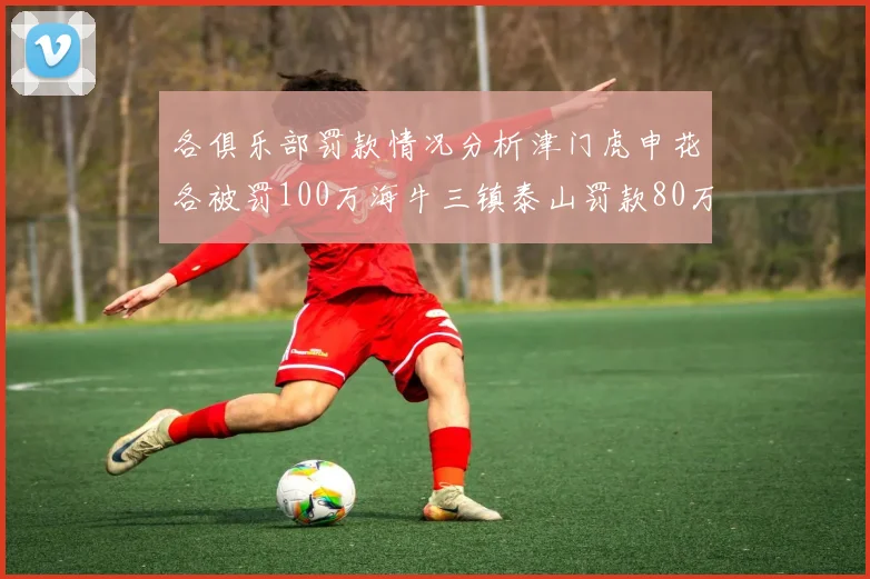 各俱乐部罚款情况分析津门虎申花各被罚100万海牛三镇泰山罚款80万