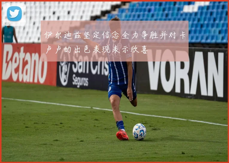 伊尔迪兹坚定信念全力争胜并对卡卢卢的出色表现表示欣喜
