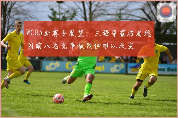 WCBA新赛季展望：三强争霸格局稳固前八名竞争激烈但难以改变