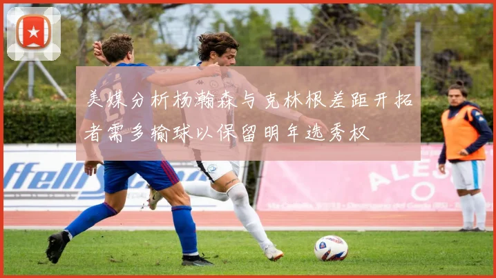 美媒分析杨瀚森与克林根差距开拓者需多输球以保留明年选秀权