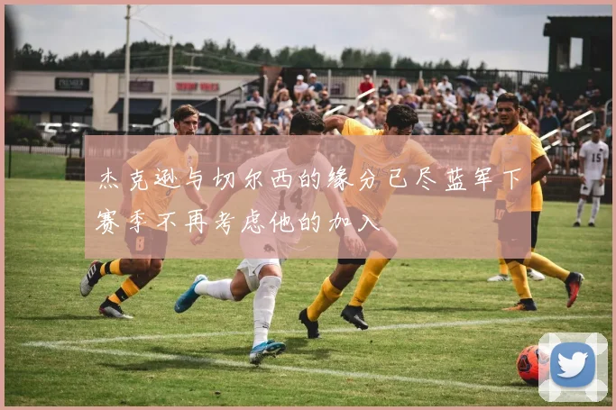 杰克逊与切尔西的缘分已尽蓝军下赛季不再考虑他的加入