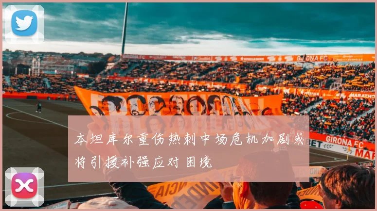 本坦库尔重伤热刺中场危机加剧或将引援补强应对困境