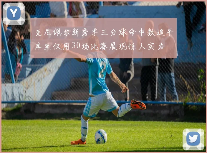 克尼佩尔新秀季三分球命中数追平库里仅用30场比赛展现惊人实力