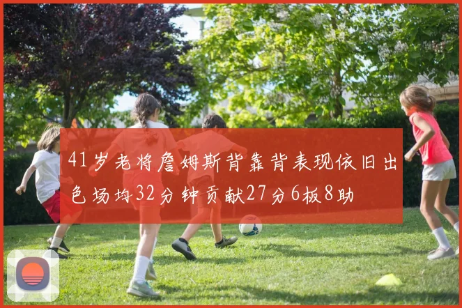 41岁老将詹姆斯背靠背表现依旧出色场均32分钟贡献27分6板8助
