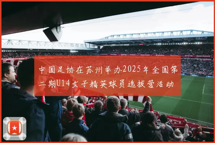 中国足协在苏州举办2025年全国第二期U14女子精英球员选拔营活动