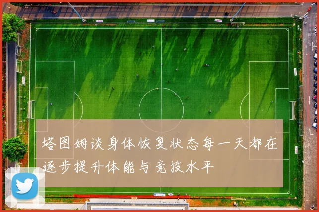 塔图姆谈身体恢复状态每一天都在逐步提升体能与竞技水平