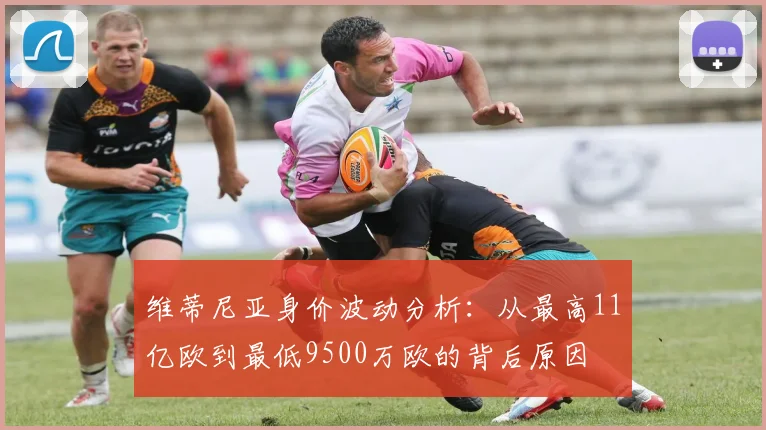 维蒂尼亚身价波动分析：从最高11亿欧到最低9500万欧的背后原因