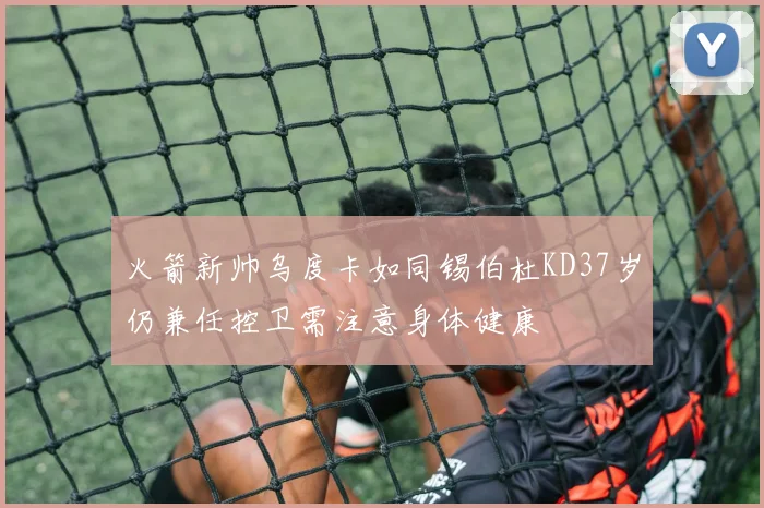 火箭新帅乌度卡如同锡伯杜KD37岁仍兼任控卫需注意身体健康