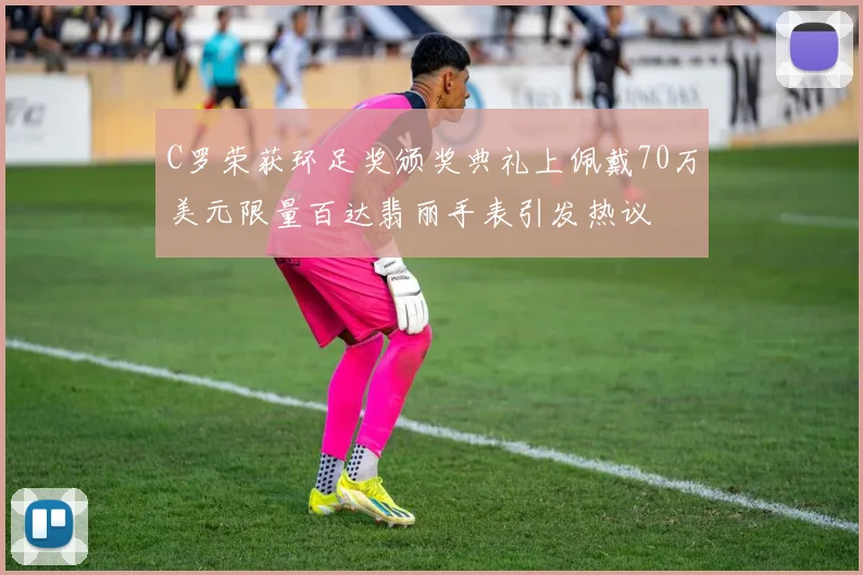 C罗荣获环足奖颁奖典礼上佩戴70万美元限量百达翡丽手表引发热议