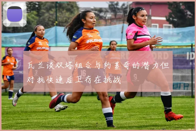 瓦兰谈双塔组合与约基奇的潜力但对抗快速后卫存在挑战