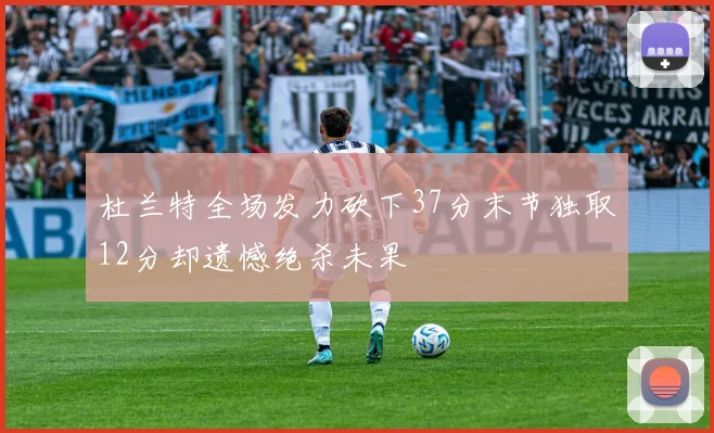 杜兰特全场发力砍下37分末节独取12分却遗憾绝杀未果