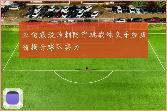 杰伦威谈马刺防守挑战称交手经历将提升球队实力