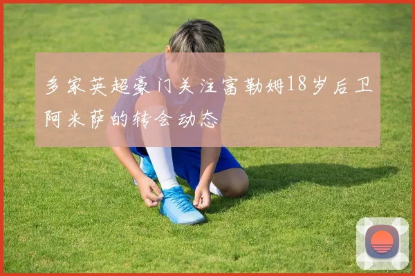 多家英超豪门关注富勒姆18岁后卫阿米萨的转会动态