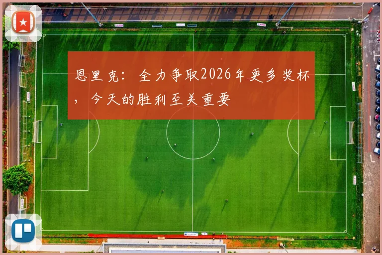 恩里克：全力争取2026年更多奖杯，今天的胜利至关重要