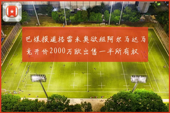 巴媒报道格雷米奥欲租阿尔马达马竞开价2000万欧出售一半所有权