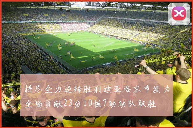 拼尽全力逆转胜利迪亚洛末节发力全场贡献23分10板7助助队取胜