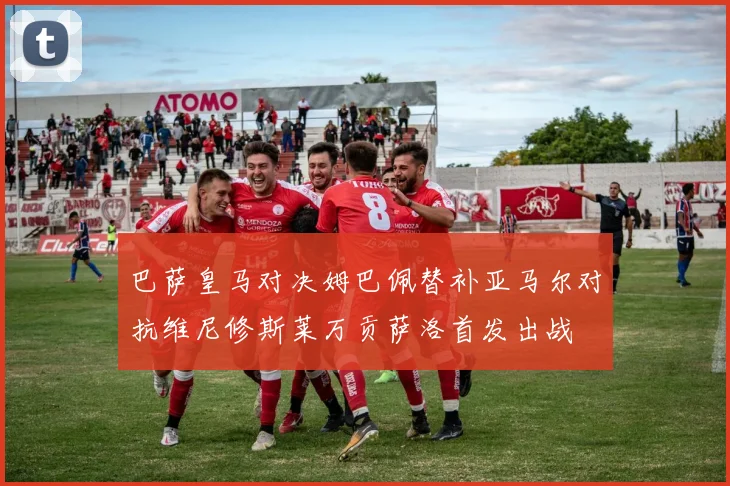 巴萨皇马对决姆巴佩替补亚马尔对抗维尼修斯莱万贡萨洛首发出战