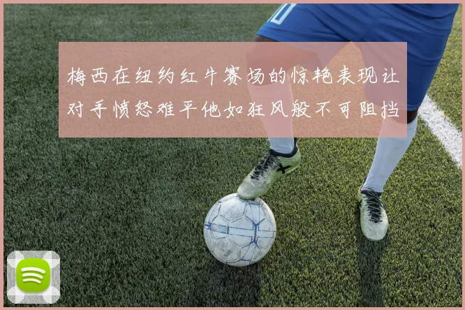 梅西在纽约红牛赛场的惊艳表现让对手愤怒难平他如狂风般不可阻挡