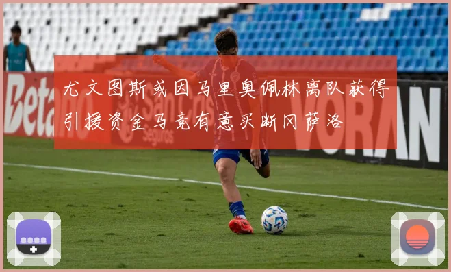 尤文图斯或因马里奥佩林离队获得引援资金马竞有意买断冈萨洛