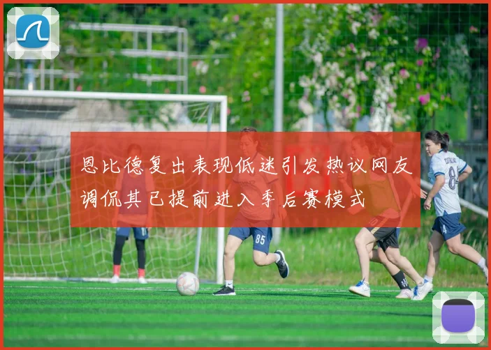 恩比德复出表现低迷引发热议网友调侃其已提前进入季后赛模式