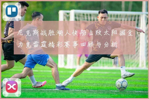 尼克斯战胜湖人快船击败太阳掘金力克雷霆精彩赛事回顾与分析