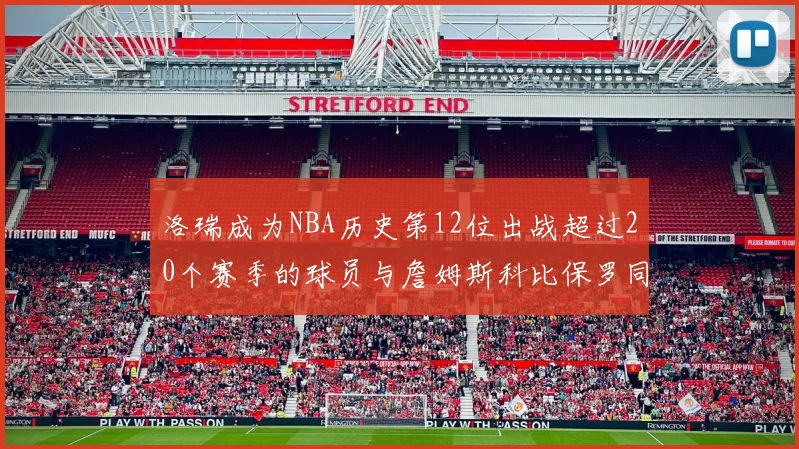 洛瑞成为NBA历史第12位出战超过20个赛季的球员与詹姆斯科比保罗同列