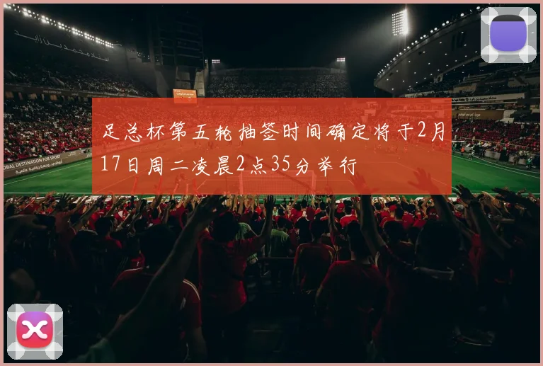 足总杯第五轮抽签时间确定将于2月17日周二凌晨2点35分举行